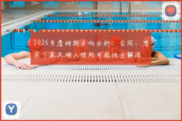 2026年詹姆斯去向分析:合同、潜在下家及湖人续约可能性全解读