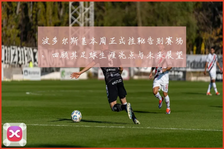 波多尔斯基本周正式挂靴告别赛场,回顾其足球生涯亮点与未来展望