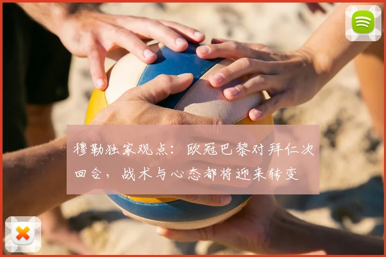 穆勒独家观点：欧冠巴黎对拜仁次回合，战术与心态都将迎来转变
