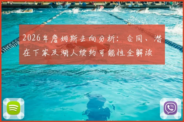 2026年詹姆斯去向分析：合同、潜在下家及湖人续约可能性全解读