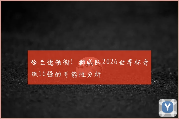 哈兰德领衔!挪威队2026世界杯晋级16强的可能性分析