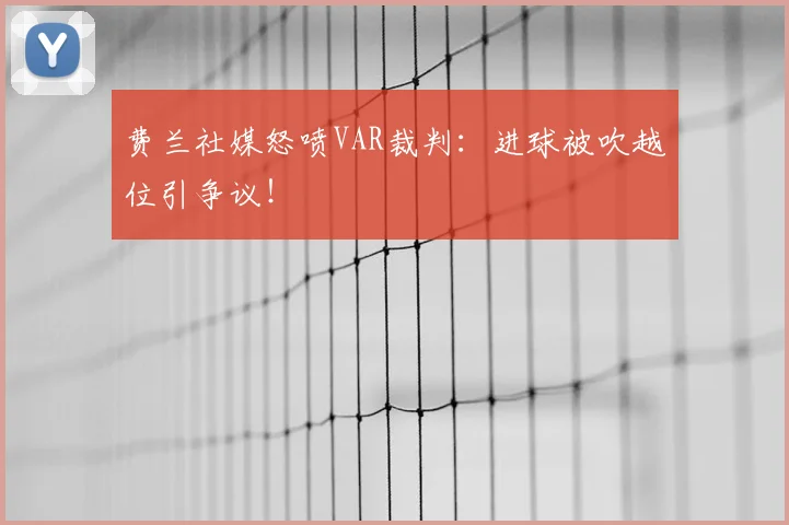费兰社媒怒喷VAR裁判：进球被吹越位引争议！