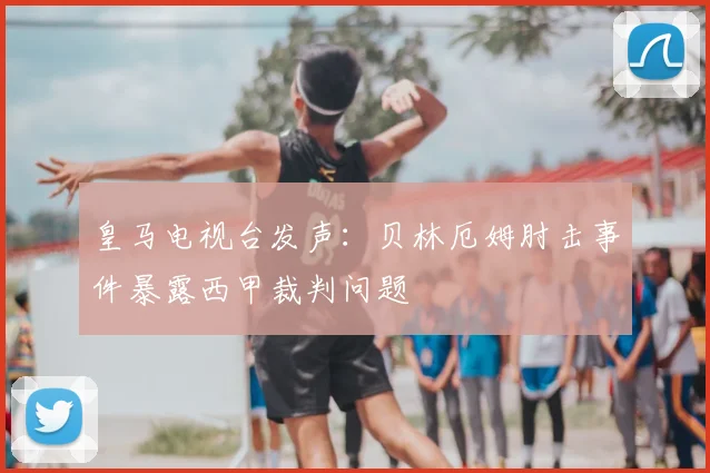 皇马电视台发声：贝林厄姆肘击事件暴露西甲裁判问题