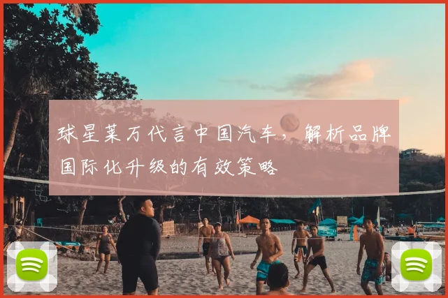 球星莱万代言中国汽车,解析品牌国际化升级的有效策略