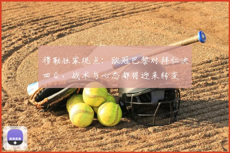穆勒独家观点:欧冠巴黎对拜仁次回合,战术与心态都将迎来转变