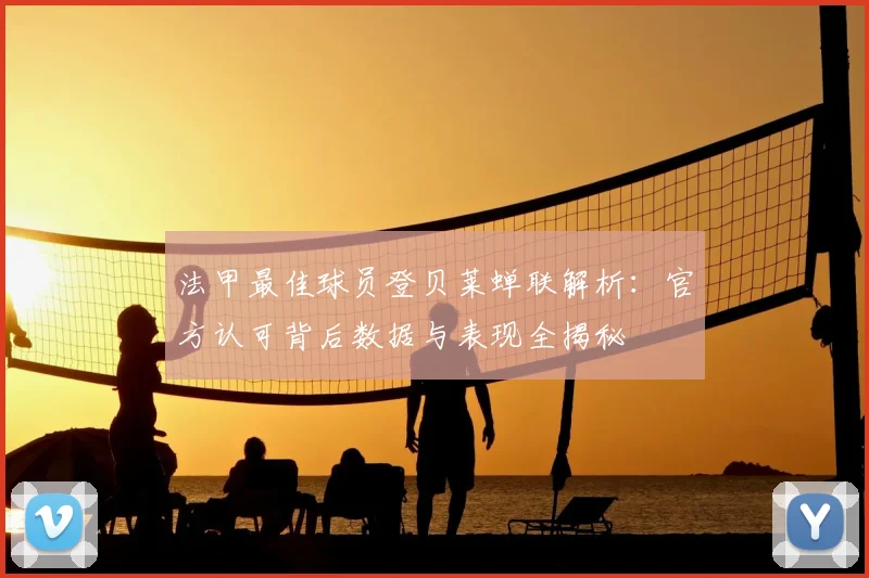 法甲最佳球员登贝莱蝉联解析:官方认可背后数据与表现全揭秘