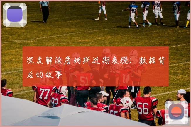 深度解读詹姆斯近期表现：数据背后的故事