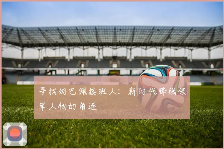 寻找姆巴佩接班人:新时代锋线领军人物的角逐