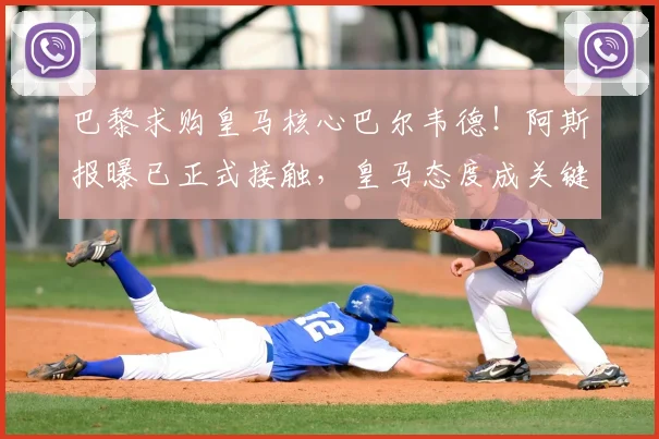 巴黎求购皇马核心巴尔韦德!阿斯报曝已正式接触,皇马态度成关键