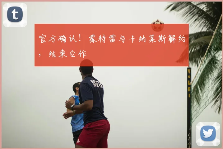 官方确认！蒙特雷与卡纳莱斯解约，结束合作
