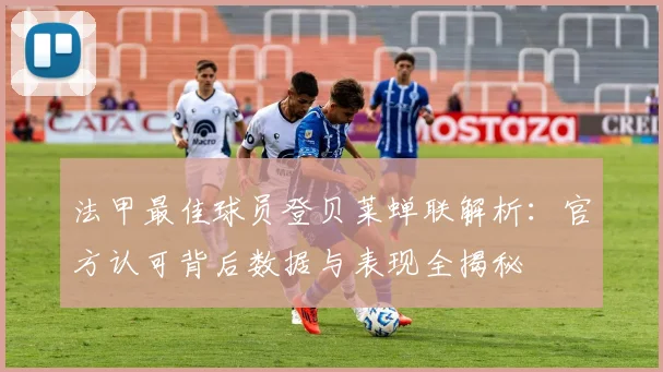 法甲最佳球员登贝莱蝉联解析：官方认可背后数据与表现全揭秘
