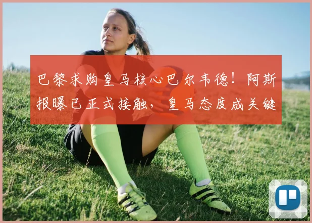 巴黎求购皇马核心巴尔韦德!阿斯报曝已正式接触,皇马态度成关键