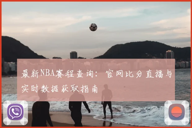 最新NBA赛程查询：官网比分直播与实时数据获取指南