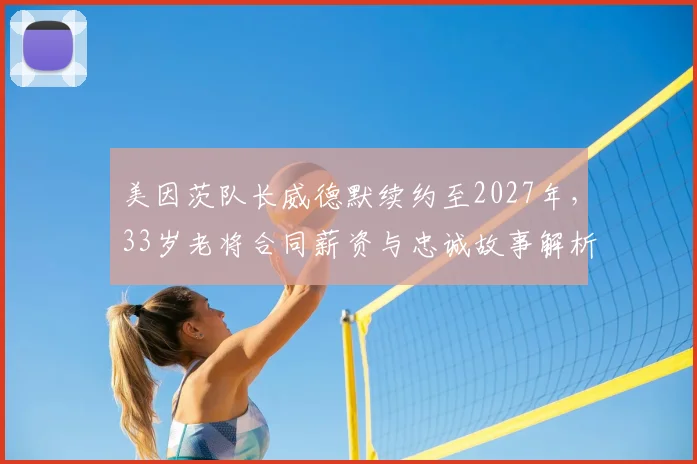 美因茨队长威德默续约至2027年，33岁老将合同薪资与忠诚故事解析