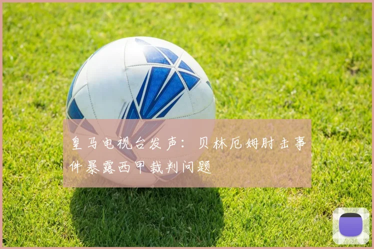 皇马电视台发声:贝林厄姆肘击事件暴露西甲裁判问题